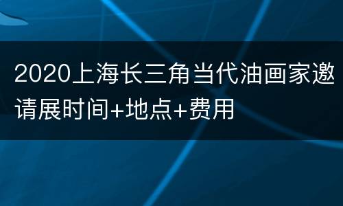 2020上海长三角当代油画家邀请展时间+地点+费用