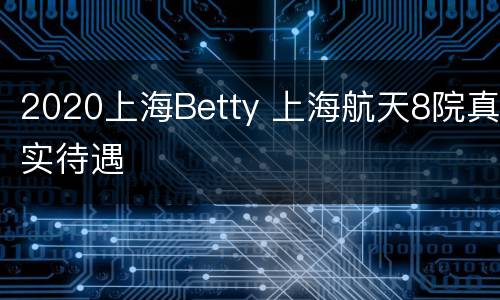 2020上海Betty 上海航天8院真实待遇