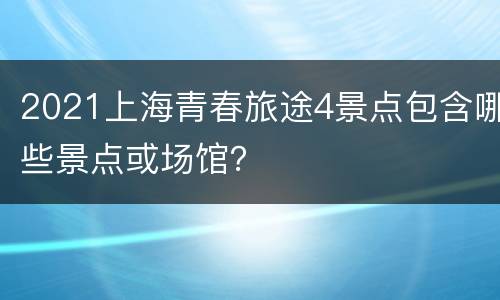 2021上海青春旅途4景点包含哪些景点或场馆？