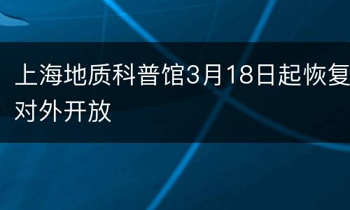 上海地质科普馆3月18日起恢复对外开放