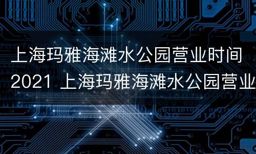 上海玛雅海滩水公园营业时间2021 上海玛雅海滩水公园营业时间2021年8月