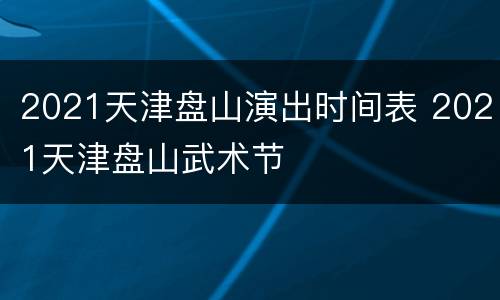 2021天津盘山演出时间表 2021天津盘山武术节