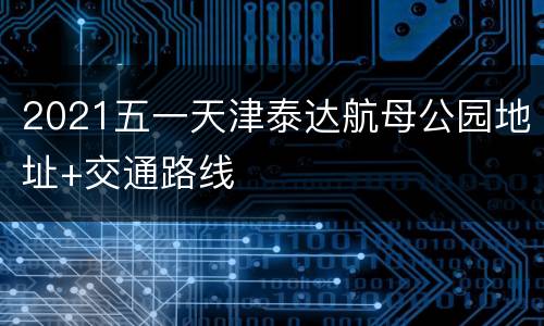 2021五一天津泰达航母公园地址+交通路线
