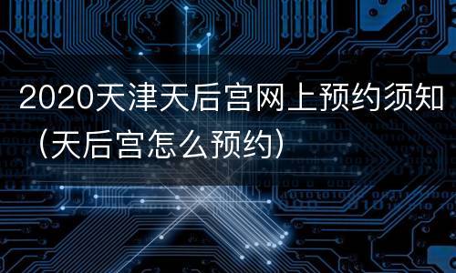 2020天津天后宫网上预约须知（天后宫怎么预约）