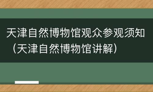 天津自然博物馆观众参观须知（天津自然博物馆讲解）