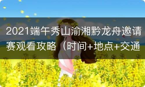 2021端午秀山渝湘黔龙舟邀请赛观看攻略（时间+地点+交通指南）