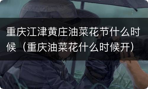重庆江津黄庄油菜花节什么时候（重庆油菜花什么时候开）
