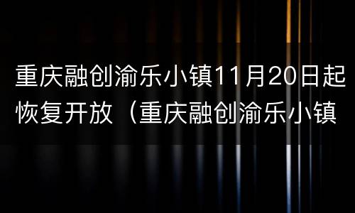 重庆融创渝乐小镇11月20日起恢复开放（重庆融创渝乐小镇最新消息）