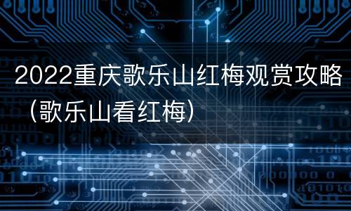 2022重庆歌乐山红梅观赏攻略（歌乐山看红梅）