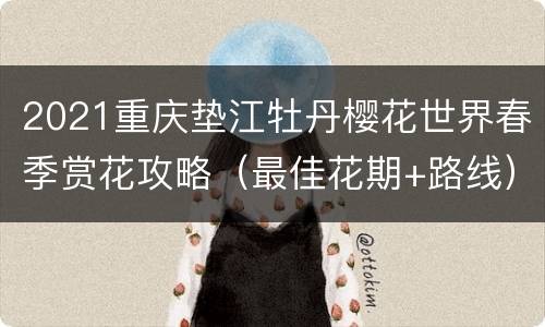 2021重庆垫江牡丹樱花世界春季赏花攻略（最佳花期+路线）
