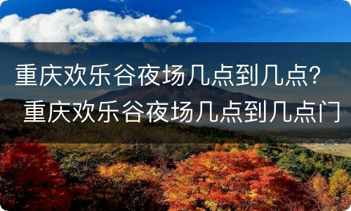 重庆欢乐谷夜场几点到几点？ 重庆欢乐谷夜场几点到几点门票多少钱