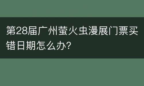 第28届广州萤火虫漫展门票买错日期怎么办？