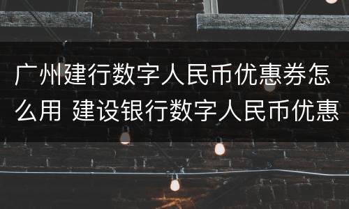 广州建行数字人民币优惠券怎么用 建设银行数字人民币优惠