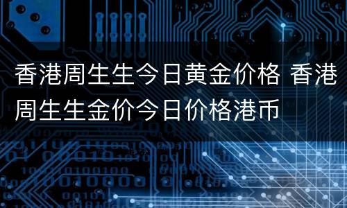香港周生生今日黄金价格 香港周生生金价今日价格港币