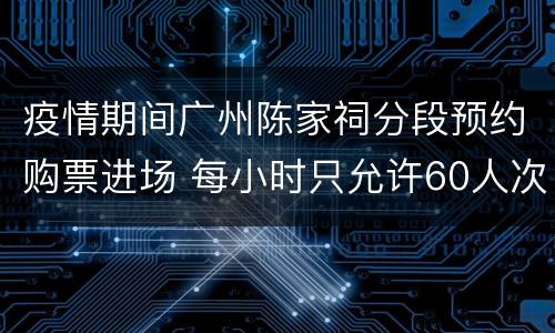 疫情期间广州陈家祠分段预约购票进场 每小时只允许60人次进馆