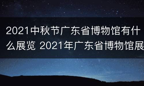 2021中秋节广东省博物馆有什么展览 2021年广东省博物馆展览信息