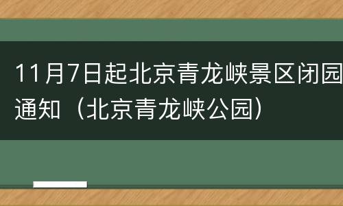 11月7日起北京青龙峡景区闭园通知（北京青龙峡公园）