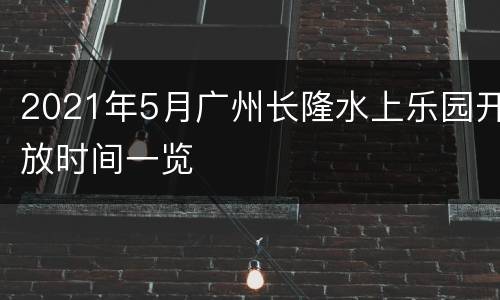 2021年5月广州长隆水上乐园开放时间一览