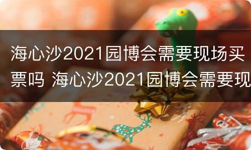 海心沙2021园博会需要现场买票吗 海心沙2021园博会需要现场买票吗多少钱