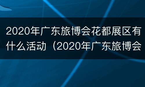 2020年广东旅博会花都展区有什么活动（2020年广东旅博会花都展区有什么活动吗）