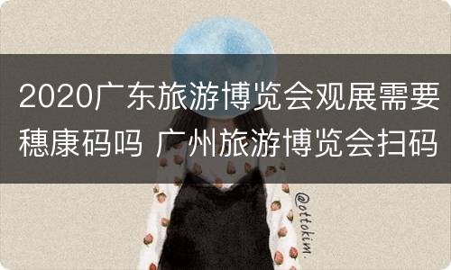 2020广东旅游博览会观展需要穗康码吗 广州旅游博览会扫码礼品