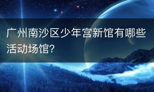 广州南沙区少年宫新馆有哪些活动场馆？