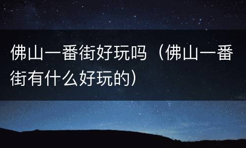 佛山一番街好玩吗（佛山一番街有什么好玩的）