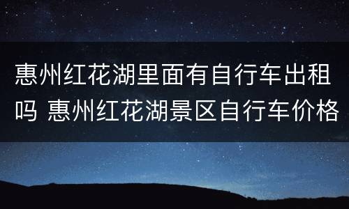 惠州红花湖里面有自行车出租吗 惠州红花湖景区自行车价格