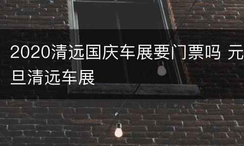 2020清远国庆车展要门票吗 元旦清远车展