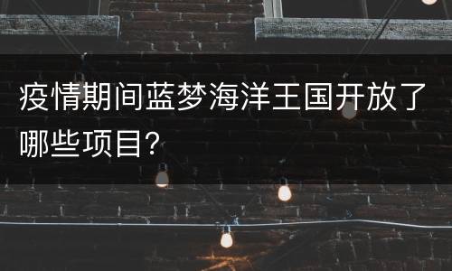疫情期间蓝梦海洋王国开放了哪些项目？