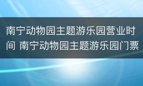 南宁动物园主题游乐园营业时间 南宁动物园主题游乐园门票