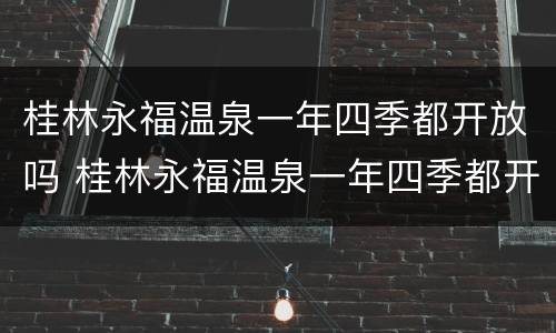 桂林永福温泉一年四季都开放吗 桂林永福温泉一年四季都开放吗