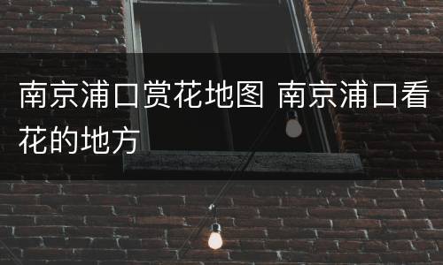 南京浦口赏花地图 南京浦口看花的地方