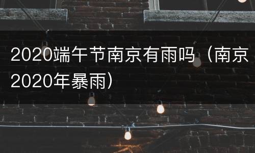 2020端午节南京有雨吗（南京2020年暴雨）
