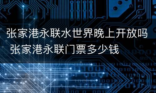 张家港永联水世界晚上开放吗 张家港永联门票多少钱