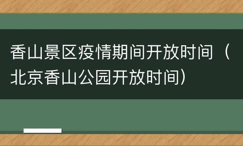 香山景区疫情期间开放时间（北京香山公园开放时间）