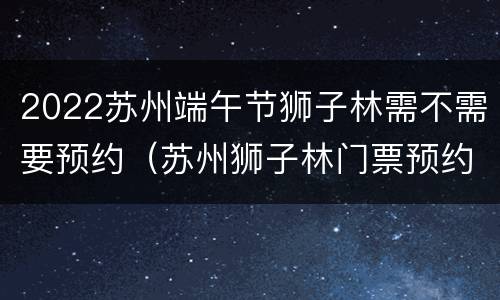 2022苏州端午节狮子林需不需要预约（苏州狮子林门票预约的步骤）