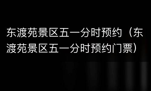 东渡苑景区五一分时预约（东渡苑景区五一分时预约门票）