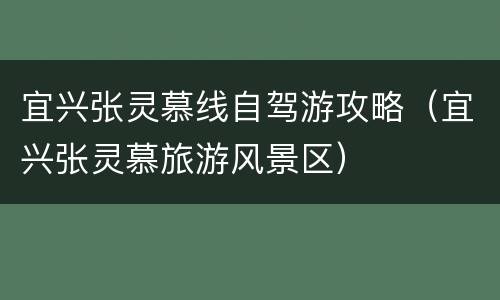 宜兴张灵慕线自驾游攻略（宜兴张灵慕旅游风景区）