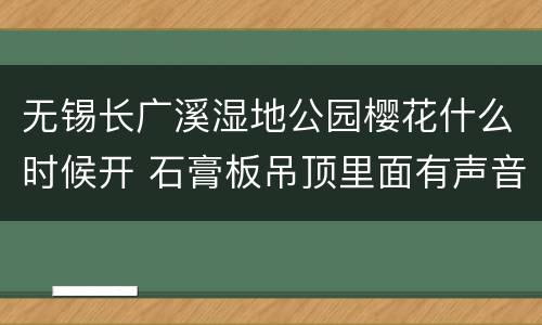无锡长广溪湿地公园樱花什么时候开 石膏板吊顶里面有声音