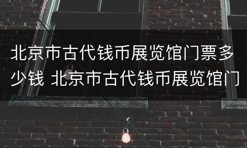 北京市古代钱币展览馆门票多少钱 北京市古代钱币展览馆门票多少钱啊