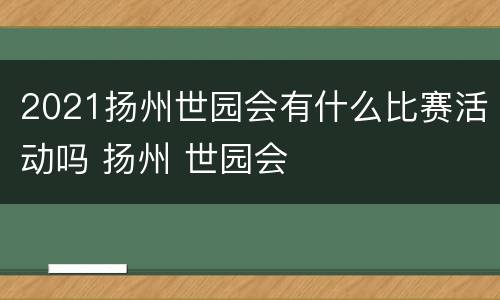 2021扬州世园会有什么比赛活动吗 扬州 世园会
