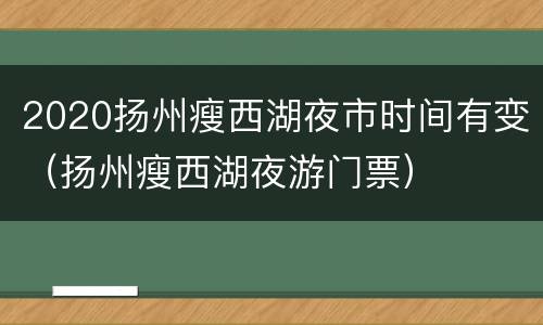2020扬州瘦西湖夜市时间有变（扬州瘦西湖夜游门票）