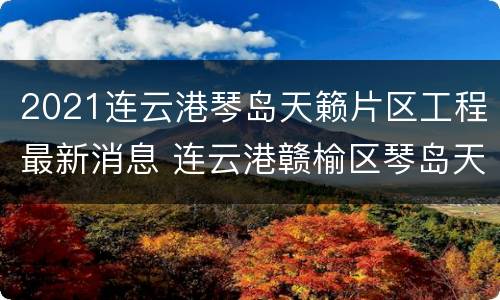 2021连云港琴岛天籁片区工程最新消息 连云港赣榆区琴岛天籁