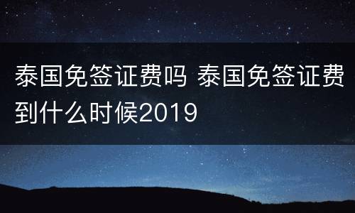 泰国免签证费吗 泰国免签证费到什么时候2019
