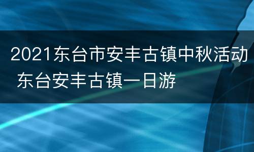 2021东台市安丰古镇中秋活动 东台安丰古镇一日游