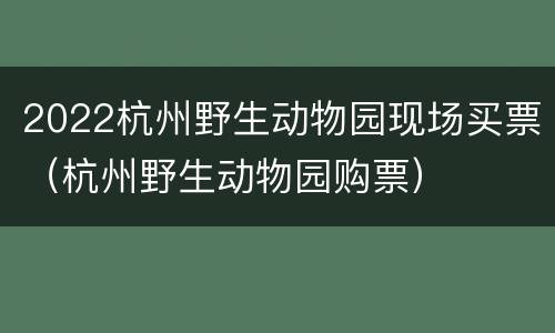 2022杭州野生动物园现场买票（杭州野生动物园购票）