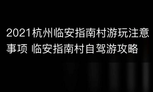 2021杭州临安指南村游玩注意事项 临安指南村自驾游攻略