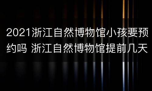 2021浙江自然博物馆小孩要预约吗 浙江自然博物馆提前几天预约