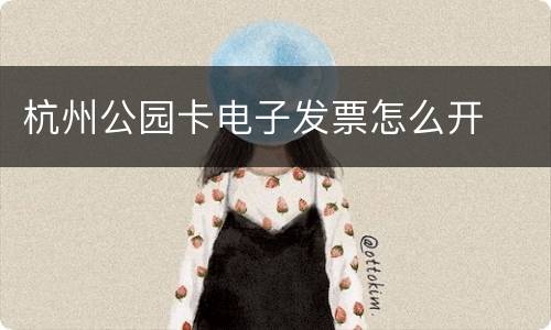杭州公园卡电子发票怎么开